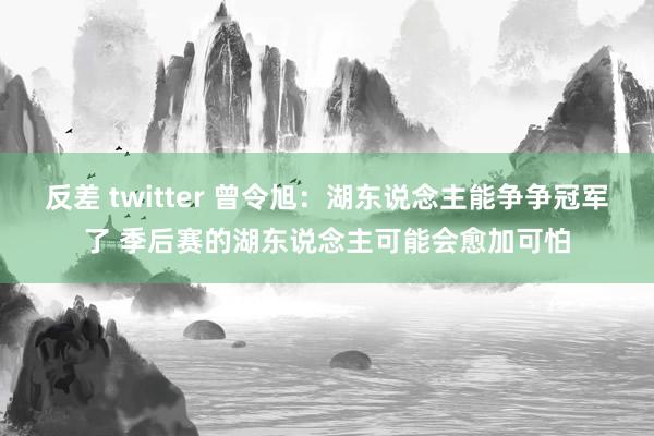 反差 twitter 曾令旭：湖东说念主能争争冠军了 季后赛的湖东说念主可能会愈加可怕