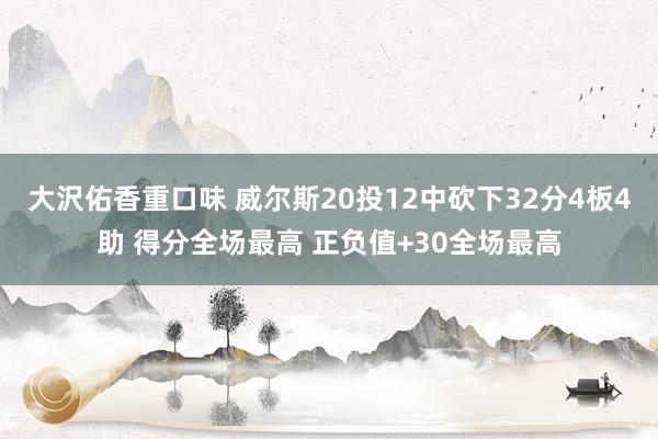 大沢佑香重口味 威尔斯20投12中砍下32分4板4助 得分全场最高 正负值+30全场最高