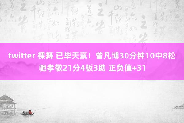 twitter 裸舞 已毕天禀！曾凡博30分钟10中8松驰孝敬21分4板3助 正负值+31