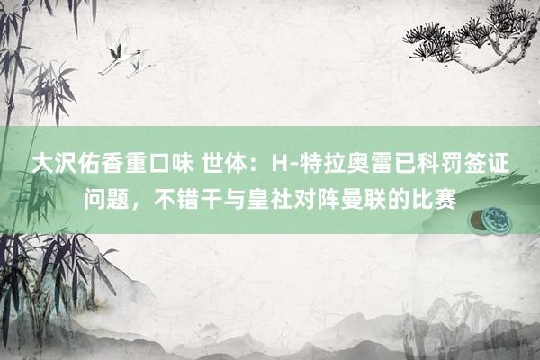 大沢佑香重口味 世体：H-特拉奥雷已科罚签证问题，不错干与皇社对阵曼联的比赛