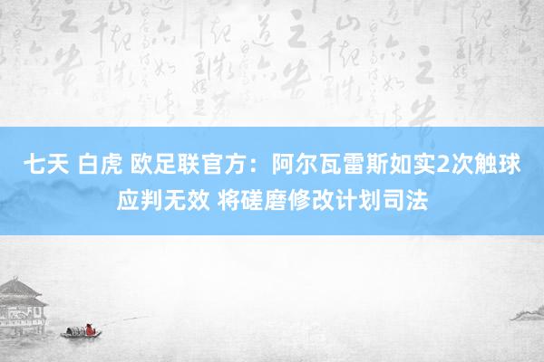 七天 白虎 欧足联官方：阿尔瓦雷斯如实2次触球应判无效 将磋磨修改计划司法