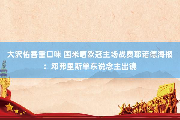 大沢佑香重口味 国米晒欧冠主场战费耶诺德海报：邓弗里斯单东说念主出镜
