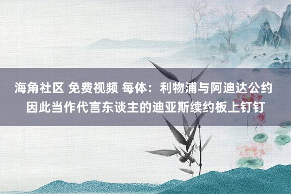 海角社区 免费视频 每体：利物浦与阿迪达公约 因此当作代言东谈主的迪亚斯续约板上钉钉