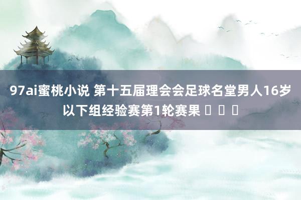 97ai蜜桃小说 第十五届理会会足球名堂男人16岁以下组经验赛第1轮赛果 ​​​
