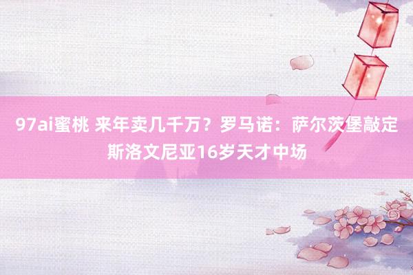 97ai蜜桃 来年卖几千万？罗马诺：萨尔茨堡敲定斯洛文尼亚16岁天才中场