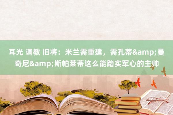 耳光 调教 旧将：米兰需重建，需孔蒂&曼奇尼&斯帕莱蒂这么能踏实军心的主帅