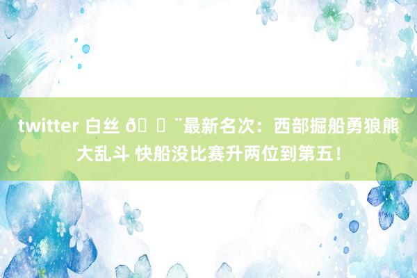 twitter 白丝 🚨最新名次：西部掘船勇狼熊大乱斗 快船没比赛升两位到第五！