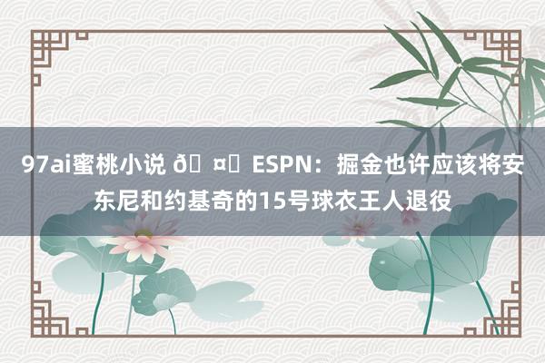 97ai蜜桃小说 🤔ESPN：掘金也许应该将安东尼和约基奇的15号球衣王人退役