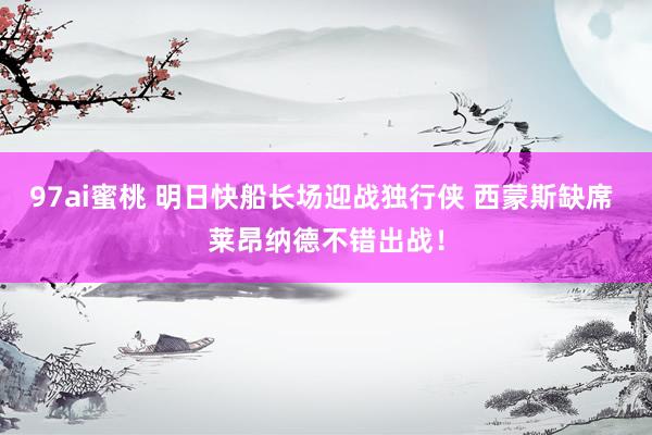 97ai蜜桃 明日快船长场迎战独行侠 西蒙斯缺席 莱昂纳德不错出战！