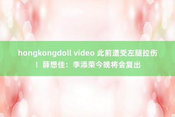 hongkongdoll video 此前遭受左腿拉伤！薛想佳：李添荣今晚将会复出