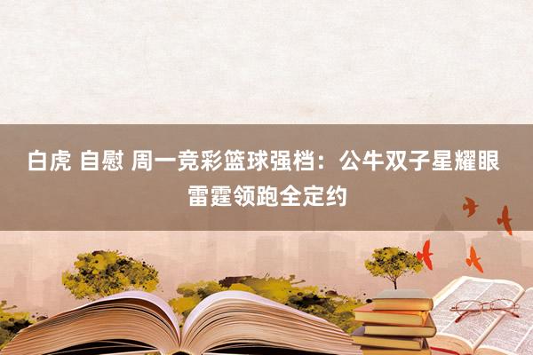 白虎 自慰 周一竞彩篮球强档：公牛双子星耀眼 雷霆领跑全定约