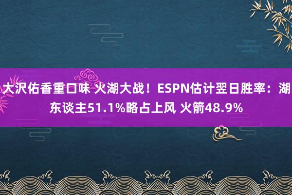 大沢佑香重口味 火湖大战！ESPN估计翌日胜率：湖东谈主51.1%略占上风 火箭48.9%