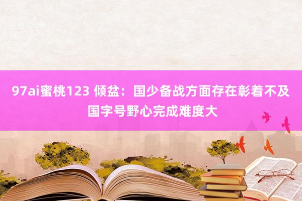 97ai蜜桃123 倾盆：国少备战方面存在彰着不及 国字号野心完成难度大