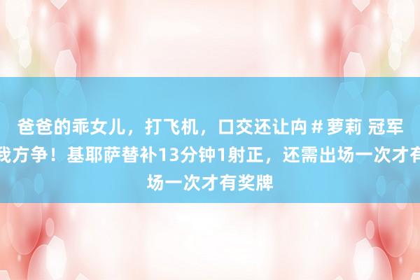 爸爸的乖女儿，打飞机，口交还让禸＃萝莉 冠军得靠我方争！基耶萨替补13分钟1射正，还需出场一次才有奖牌