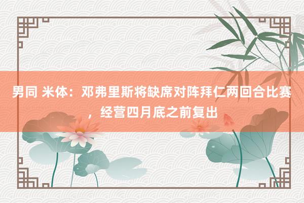男同 米体：邓弗里斯将缺席对阵拜仁两回合比赛，经营四月底之前复出
