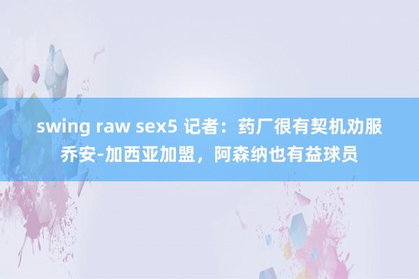swing raw sex5 记者：药厂很有契机劝服乔安-加西亚加盟，阿森纳也有益球员