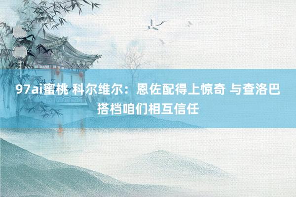 97ai蜜桃 科尔维尔：恩佐配得上惊奇 与查洛巴搭档咱们相互信任